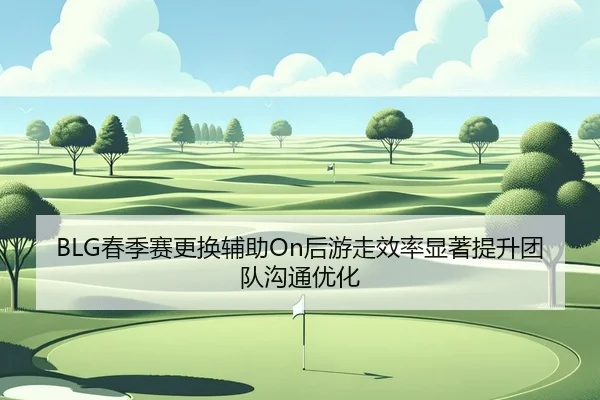 BLG春季赛更换辅助On后游走效率显著提升团队沟通优化
