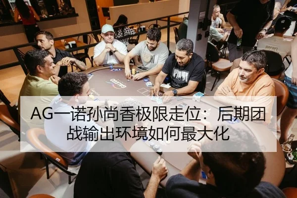 AG一诺孙尚香极限走位：后期团战输出环境如何最大化